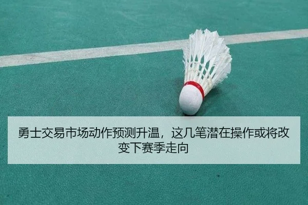 勇士交易市场动作预测升温，这几笔潜在操作或将改变下赛季走向